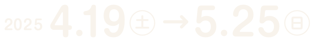 2025年4月19日土曜日から5月25日日曜日まで開催。