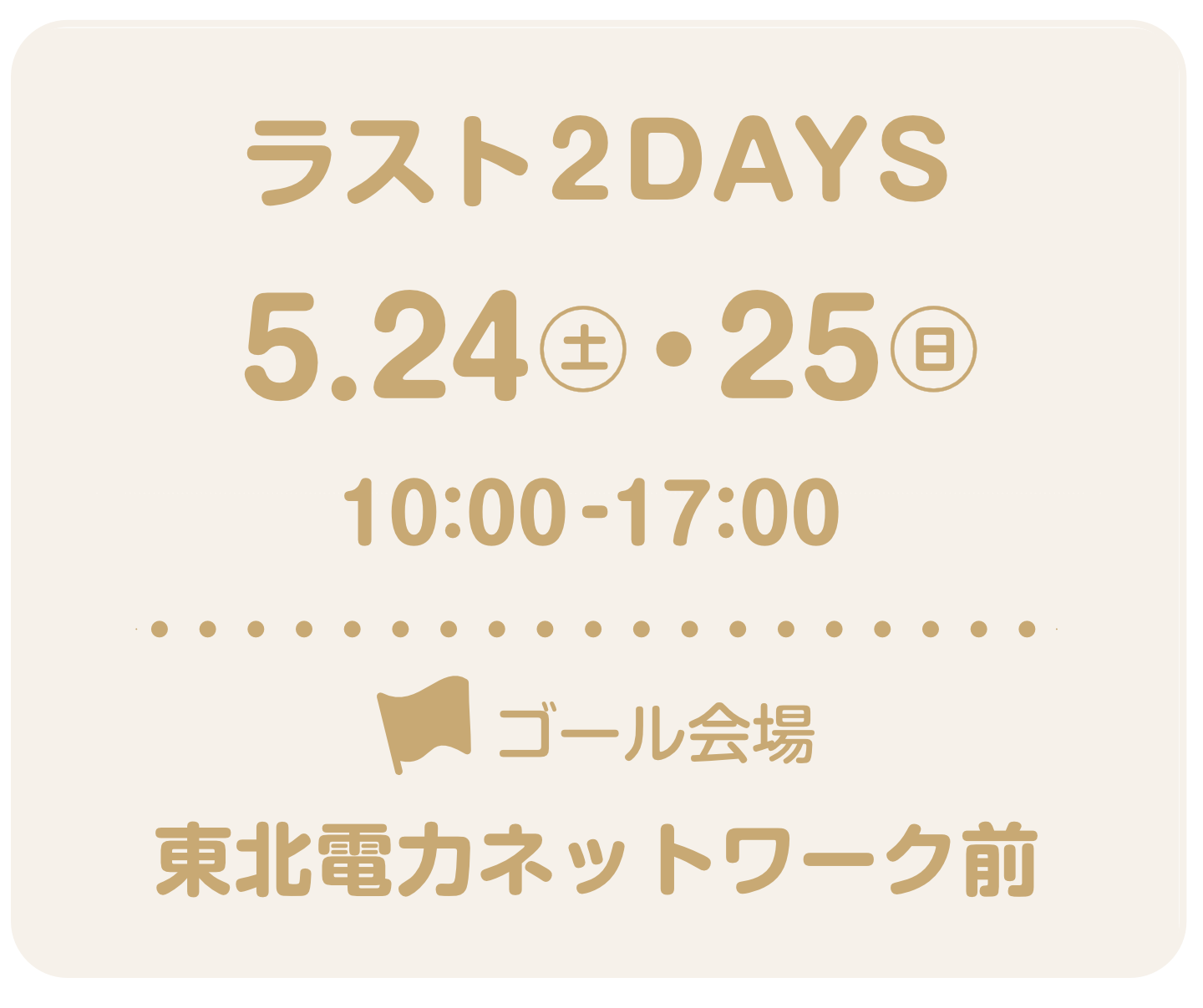 ラスト2デイズは5月24日土曜日と5月25日日曜日。時間は10時から17時まで。ゴール会場は東北電力ネットワーク前です。