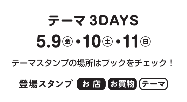 テーマ3デイズは5月9日金曜日と5月10日土曜日、そして5月11日日曜日の3日間。テーマスタンプの場所はスタンプブックをチェックしよう。この期間に登場するスタンプは、お店スタンプ、お買い物スタンプ、テーマスタンプです。